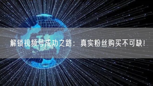 解锁视频号成功之路：真实粉丝购买不可缺！