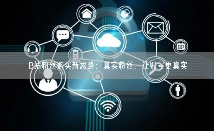 B站粉丝购买新思路：真实粉丝，让账号更真实