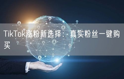 TikTok涨粉新选择：真实粉丝一键购买