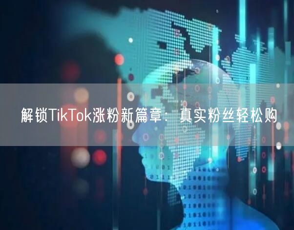 解锁TikTok涨粉新篇章：真实粉丝轻松购