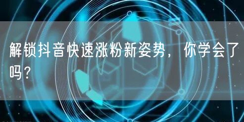 抖音涨粉秘籍：快速涨粉技巧与运营互动全攻略