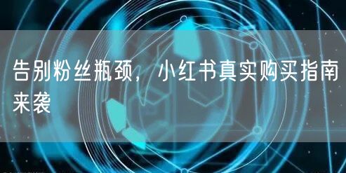 告别粉丝瓶颈，小红书真实购买指南来袭
