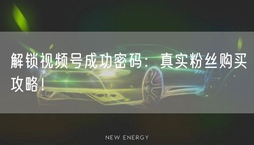 解锁视频号成功密码：真实粉丝购买攻略！