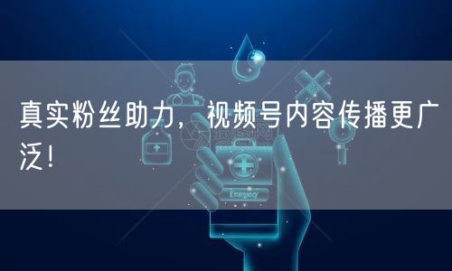 真实粉丝助力，视频号内容传播更广泛！