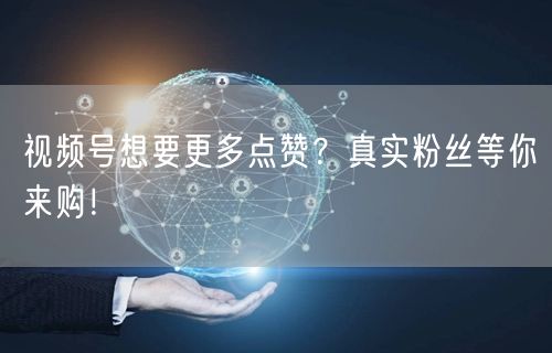 视频号想要更多点赞？真实粉丝等你来购！