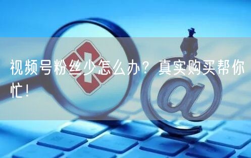 视频号粉丝少怎么办？真实购买帮你忙！