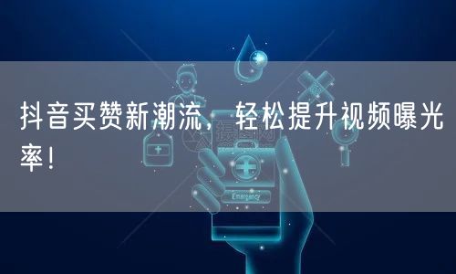 抖音买赞新潮流，快速提升视频曝光率与流量！