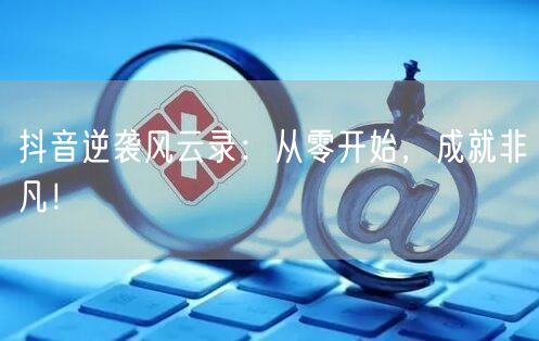抖音逆袭指南：从零开始短视频创业的成功案例