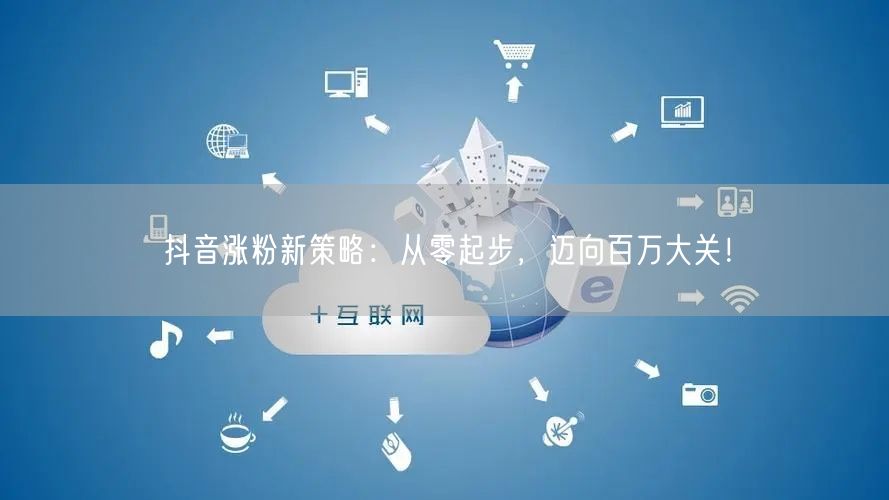 抖音涨粉新策略：从零起步，迈向百万大关！