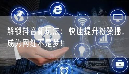 揭秘抖音新玩法：快速提升粉赞播，圆你网红梦！