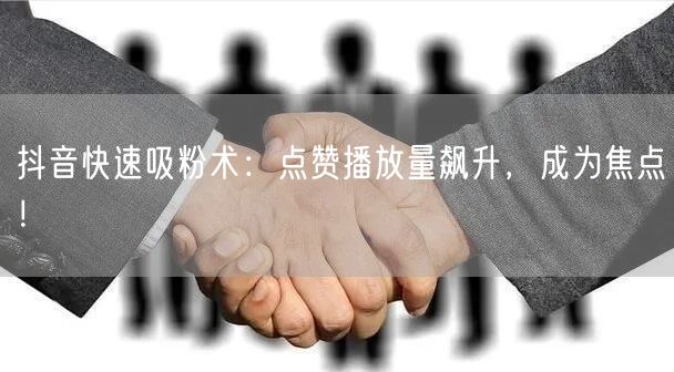 抖音吸粉秘籍：点赞飙升、播放量提升的短视频技巧