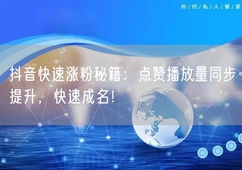 抖音涨粉秘籍：点赞量播放量齐增，轻松快速成名！