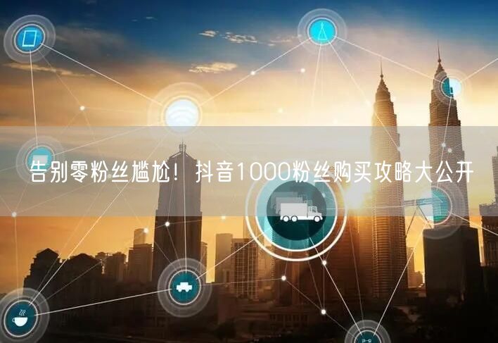 告别零粉丝！抖音1000粉丝购买及涨粉攻略