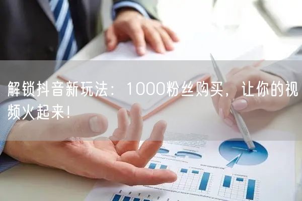 抖音新玩法揭秘：1000粉购买，助力视频爆火涨粉！