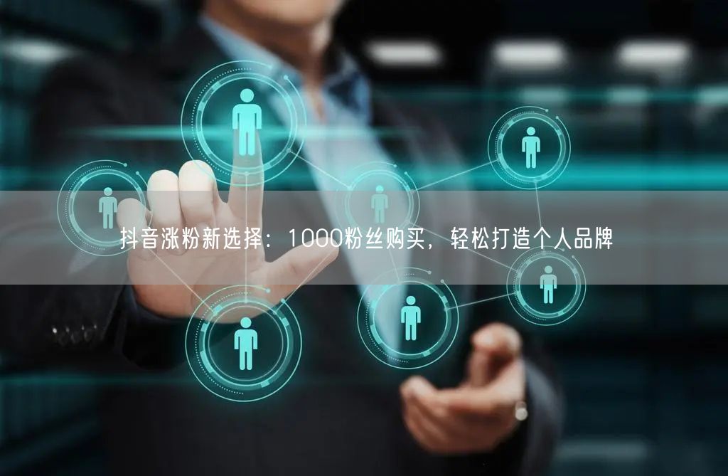 抖音涨粉秘籍：1000粉购买，加速个人品牌打造