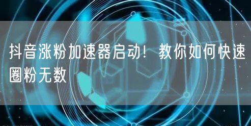 抖音涨粉加速器揭秘：快速圈粉的运营技巧