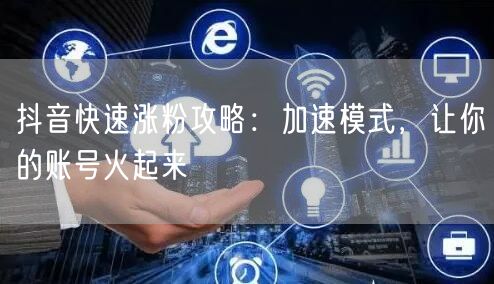 抖音涨粉攻略：快速涨粉技巧，打造热门账号