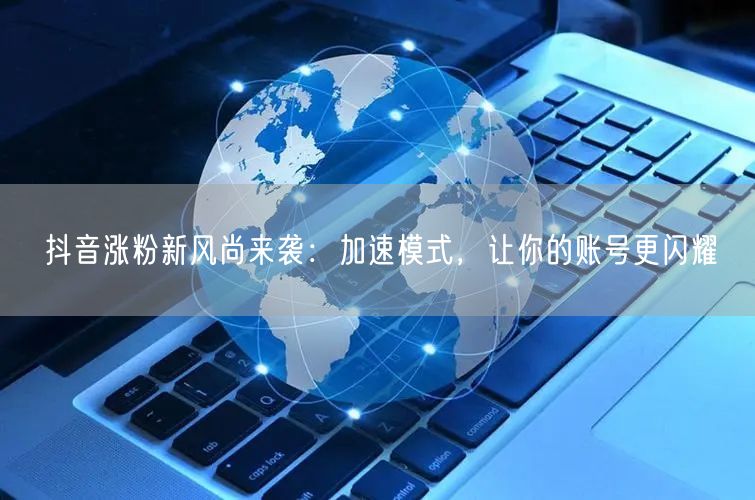 抖音涨粉秘籍：加速模式助力账号运营与粉丝增长