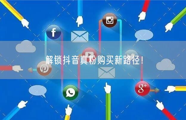 解锁新径：抖音真粉购买促粉丝质量增长
