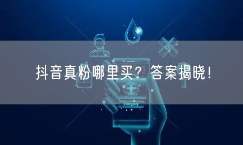 抖音真粉购买渠道与安全策略，助你粉丝增长