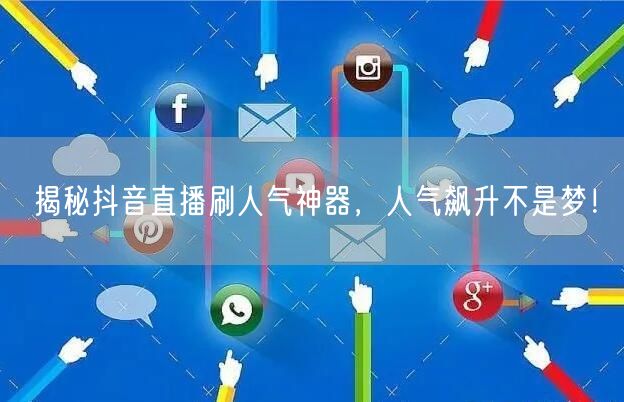 抖音直播刷人气神器大揭秘，人气飙升技巧在此！