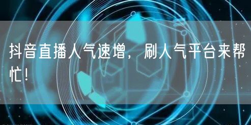抖音直播人气速增秘籍：刷人气平台+直播技巧