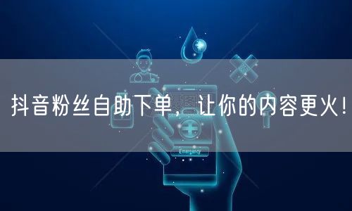抖音粉丝自助下单，快速增粉助力内容爆火！