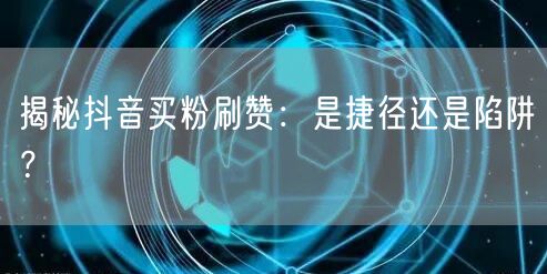 抖音买粉刷赞骗局：虚假流量、封禁与网络诈骗