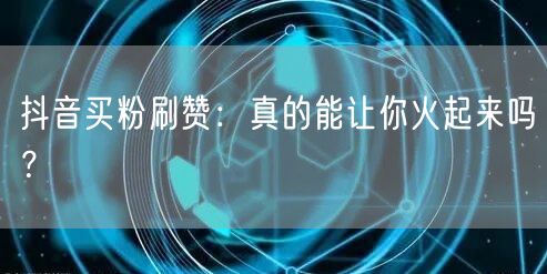 抖音买粉刷赞求速火？揭秘虚假流量与真实互动真相