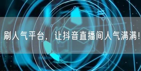 刷人气平台助力抖音直播间人气飙升，提升直播效果