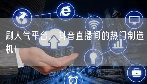 刷人气平台：抖音直播间人气提升与热门制造秘籍