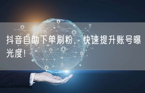 抖音自助下单刷粉，高效助力账号曝光与粉丝增长