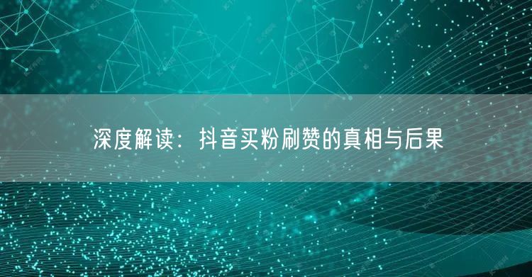抖音买粉刷赞：风险、危害及平台治理全解析