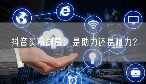 抖音买粉刷赞：利弊分析，影响流量与账号运营？