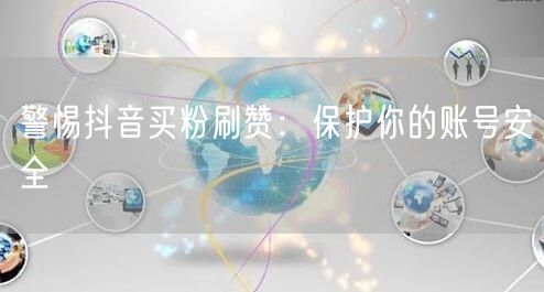 揭秘抖音买粉刷赞：虚假流量危害账号安全！