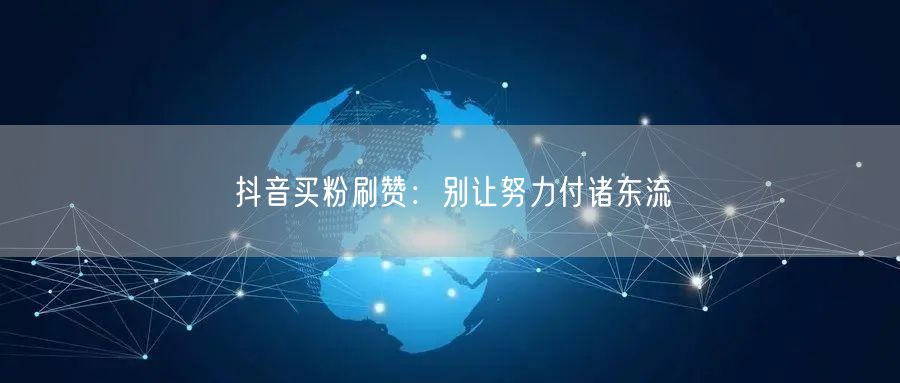 警惕抖音买粉刷赞：守护账号安全与真实流量