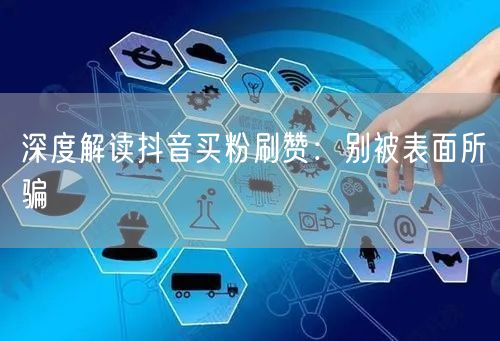 抖音买粉刷赞：虚假流量背后的账号风险与真相