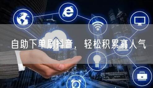 自助下单刷抖音，快速提升人气与流量