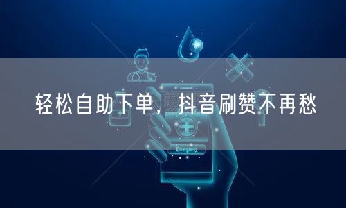 轻松自助下单刷抖音赞，快速涨粉促社交推广