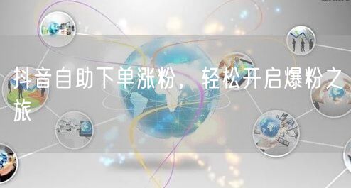 抖音自助下单涨粉，解锁高效爆粉运营新路径