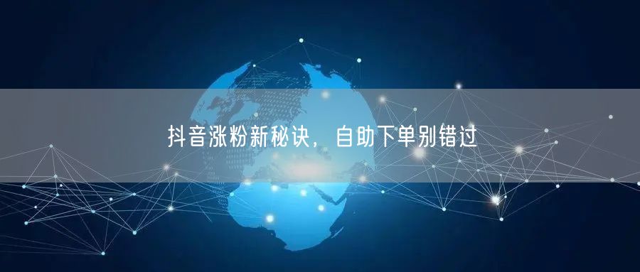 抖音涨粉新秘诀：自助下单，高效促粉丝增长
