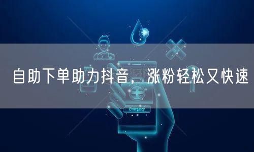 自助下单新策略，抖音快速涨粉运营秘籍