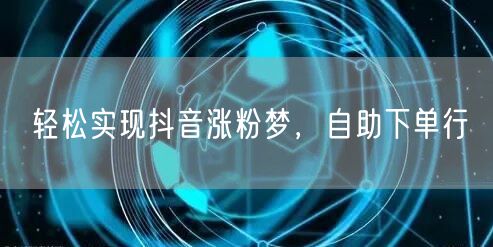 抖音涨粉秘籍：自助下单，快速实现粉丝增长