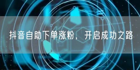 抖音自助下单涨粉，解锁高效粉丝增长之路