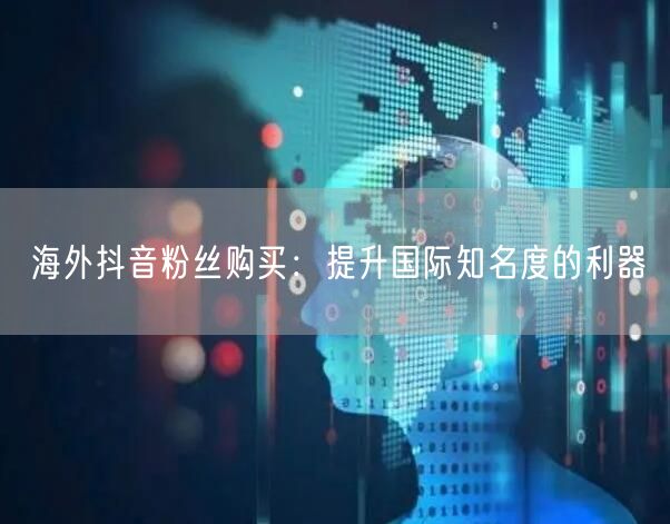 海外抖音粉丝购买：品牌推广提升国际知名度新策略