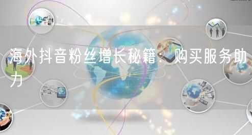 海外抖音粉丝增长秘籍：巧用购买服务提升账号运营