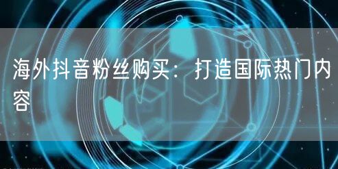海外抖音粉丝购买攻略：解锁国际热门内容秘诀