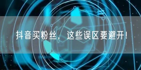 抖音买粉丝必看：避开买粉误区，保障账号安全！