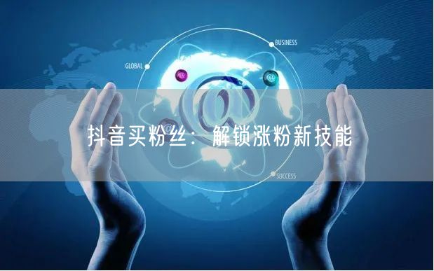 抖音买粉丝：快速涨粉新技能与流量提升攻略