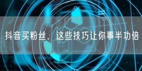 抖音买粉丝秘籍：掌握技巧，快速实现粉丝增长